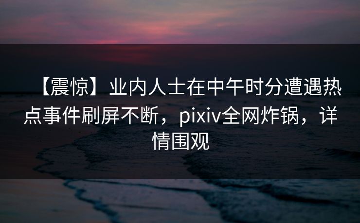 【震惊】业内人士在中午时分遭遇热点事件刷屏不断，pixiv全网炸锅，详情围观