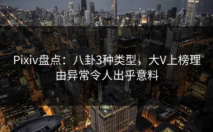 Pixiv盘点：八卦3种类型，大V上榜理由异常令人出乎意料