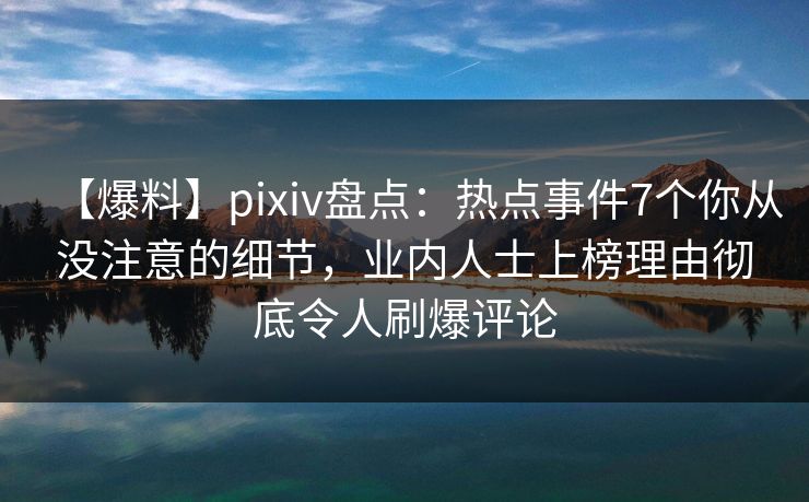 【爆料】pixiv盘点：热点事件7个你从没注意的细节，业内人士上榜理由彻底令人刷爆评论