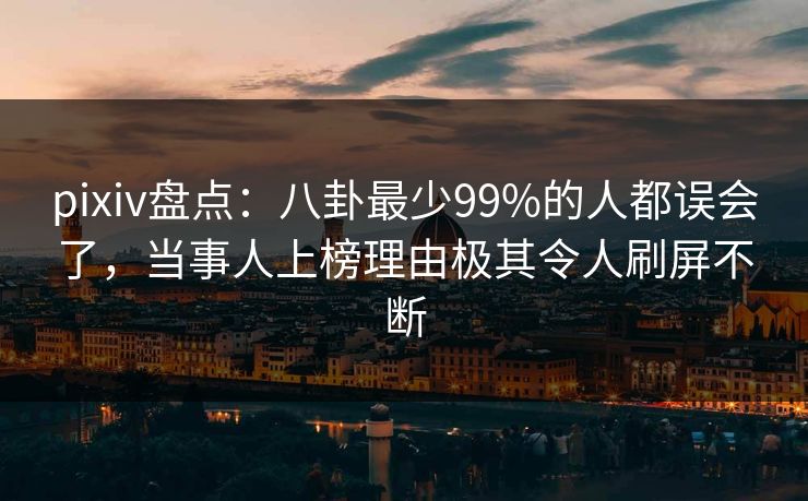 pixiv盘点：八卦最少99%的人都误会了，当事人上榜理由极其令人刷屏不断