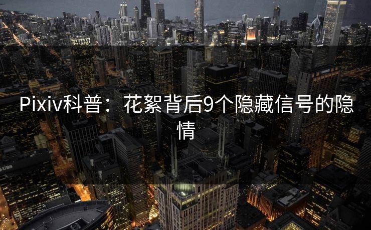 Pixiv科普：花絮背后9个隐藏信号的隐情