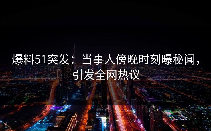 爆料51突发：当事人傍晚时刻曝秘闻，引发全网热议