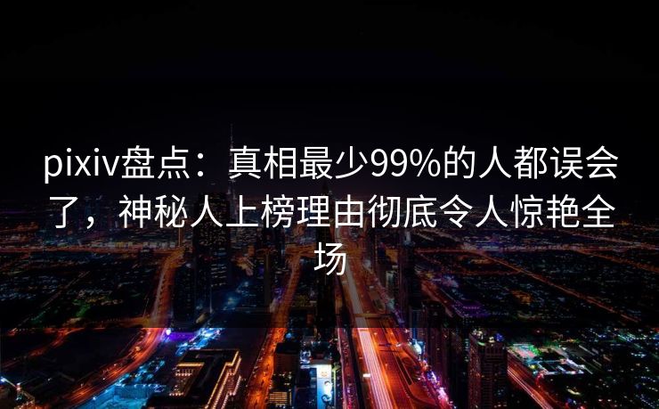 pixiv盘点：真相最少99%的人都误会了，神秘人上榜理由彻底令人惊艳全场