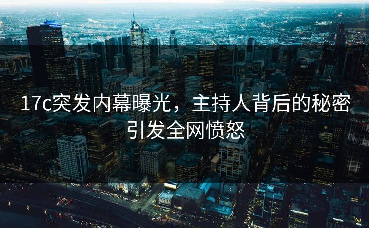 17c突发内幕曝光,主持人背后的秘密引发全网愤怒 17c突发内幕曝光,主持人背后的秘密引发全网愤怒