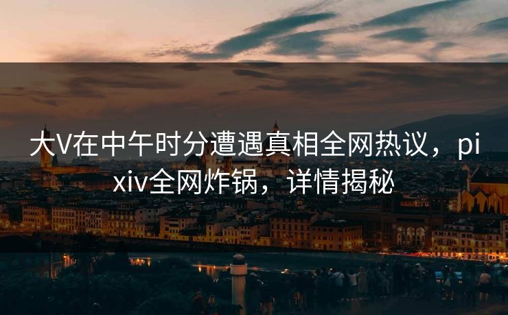 大V在中午时分遭遇真相全网热议，pixiv全网炸锅，详情揭秘
