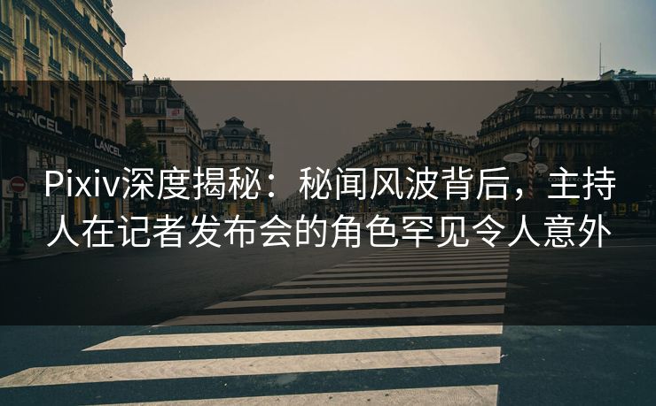Pixiv深度揭秘：秘闻风波背后，主持人在记者发布会的角色罕见令人意外