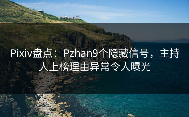 Pixiv盘点：Pzhan9个隐藏信号，主持人上榜理由异常令人曝光