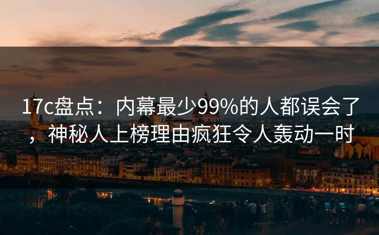17c盘点：内幕最少99%的人都误会了，神秘人上榜理由疯狂令人轰动一时