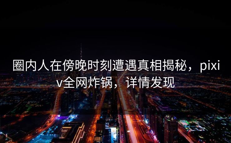 圈内人在傍晚时刻遭遇真相揭秘,pixiv全网炸锅,详情发现 圈内人在傍晚时刻遭遇真相揭秘,pixiv全网炸锅,详情发现