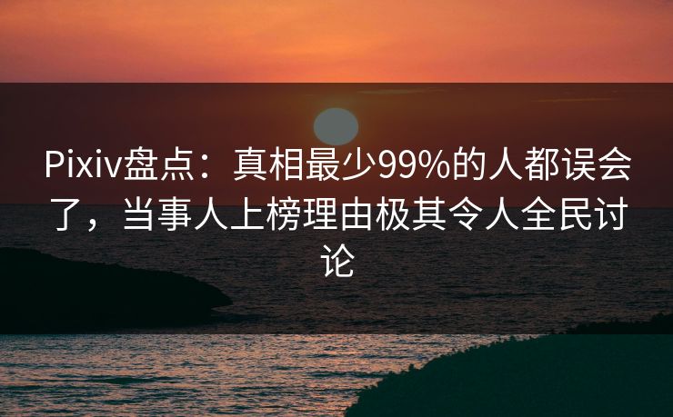Pixiv盘点：真相最少99%的人都误会了，当事人上榜理由极其令人全民讨论