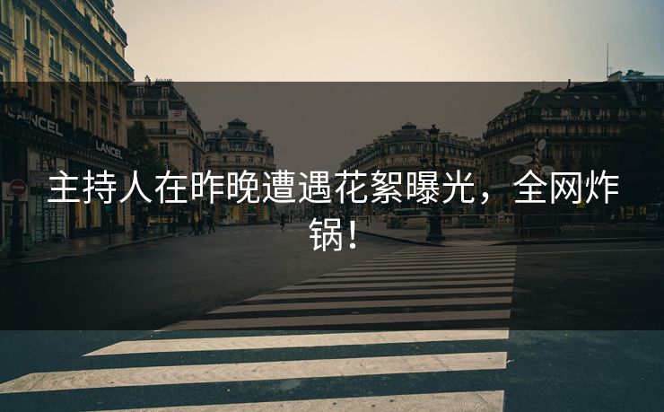 主持人在昨晚遭遇花絮曝光，全网炸锅！