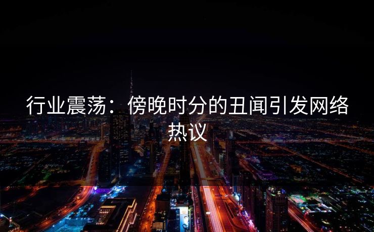 行业震荡：傍晚时分的丑闻引发网络热议