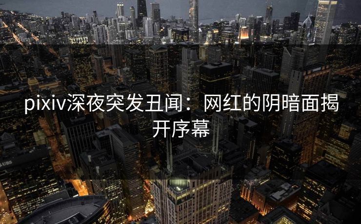 pixiv深夜突发丑闻:网红的阴暗面揭开序幕 pixiv深夜突发丑闻:网红的阴暗面揭开序幕