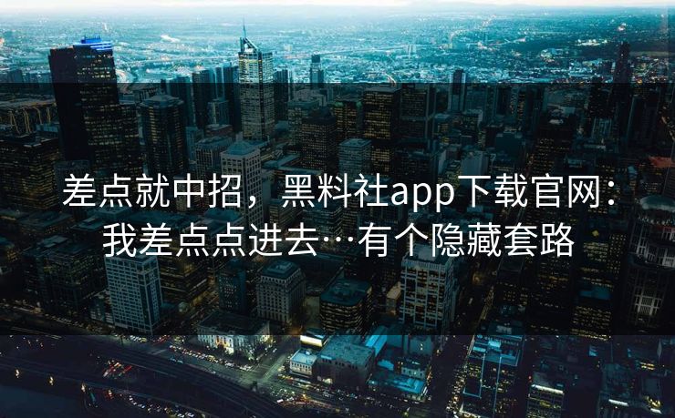 差点就中招，黑料社app下载官网：我差点点进去…有个隐藏套路