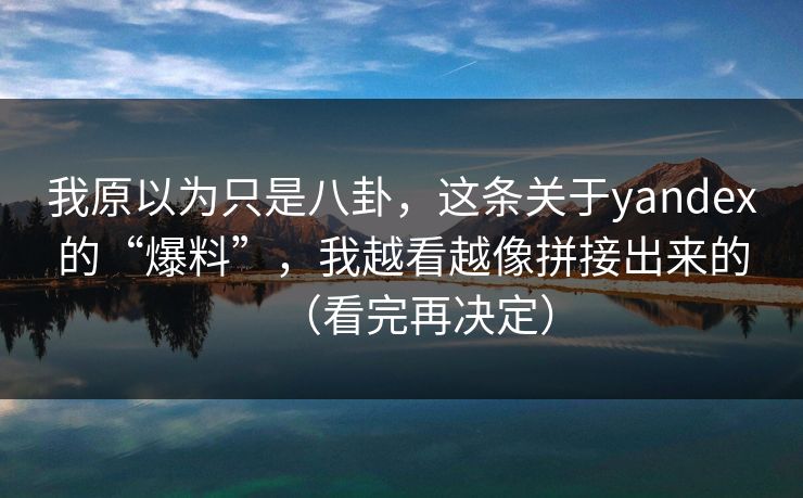 我原以为只是八卦，这条关于yandex的“爆料”，我越看越像拼接出来的（看完再决定）