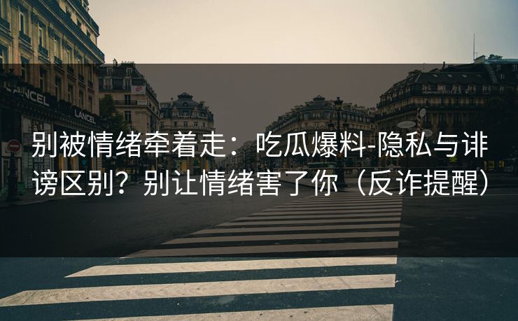 别被情绪牵着走:吃瓜爆料-隐私与诽谤区别?别让情绪害了你(反诈提醒) 别被情绪牵着走:吃瓜爆料-隐私与诽谤区别?别让情绪害了你(反诈提醒)
