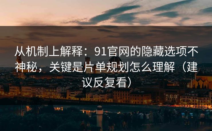 从机制上解释：91官网的隐藏选项不神秘，关键是片单规划怎么理解（建议反复看）