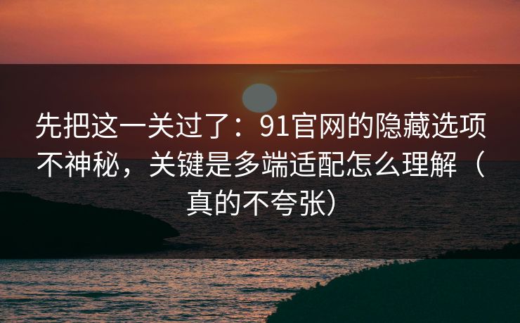 先把这一关过了：91官网的隐藏选项不神秘，关键是多端适配怎么理解（真的不夸张）