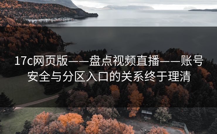 17c网页版——盘点视频直播——账号安全与分区入口的关系终于理清