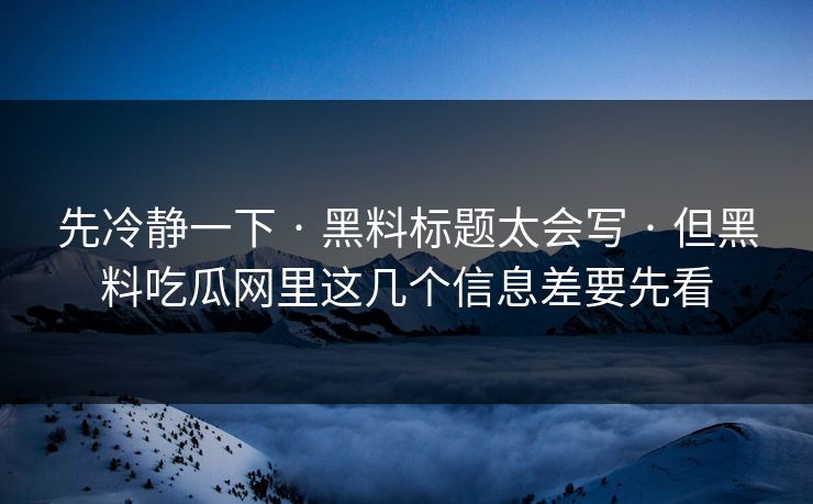先冷静一下 · 黑料标题太会写 · 但黑料吃瓜网里这几个信息差要先看