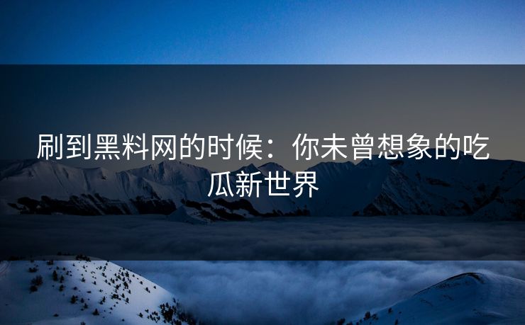 刷到黑料网的时候:你未曾想象的吃瓜新世界 刷到黑料网的时候:你未曾想象的吃瓜新世界