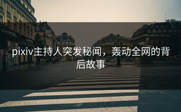 pixiv主持人突发秘闻，轰动全网的背后故事