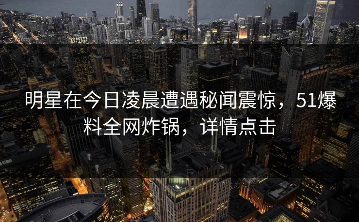明星在今日凌晨遭遇秘闻震惊，51爆料全网炸锅，详情点击
