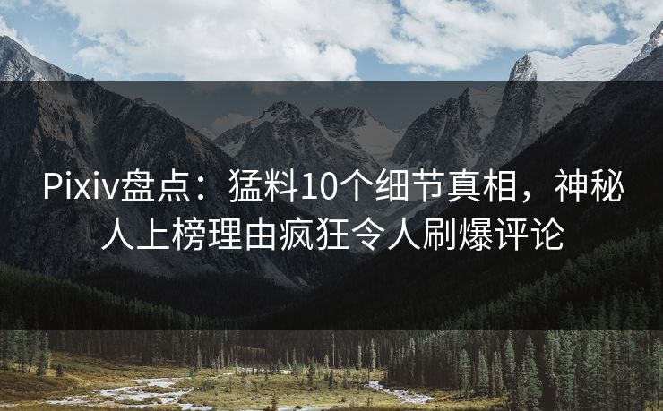 Pixiv盘点:猛料10个细节真相,神秘人上榜理由疯狂令人刷爆评论 Pixiv盘点:猛料10个细节真相,神秘人上榜理由疯狂令人刷爆评论
