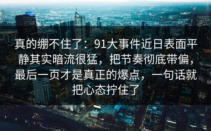 真的绷不住了：91大事件近日表面平静其实暗流很猛，把节奏彻底带偏，最后一页才是真正的爆点，一句话就把心态拧住了