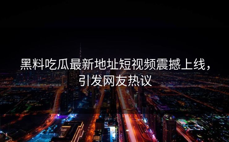 黑料吃瓜最新地址短视频震撼上线，引发网友热议