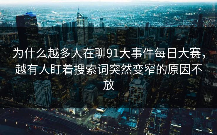 为什么越多人在聊91大事件每日大赛，越有人盯着搜索词突然变窄的原因不放